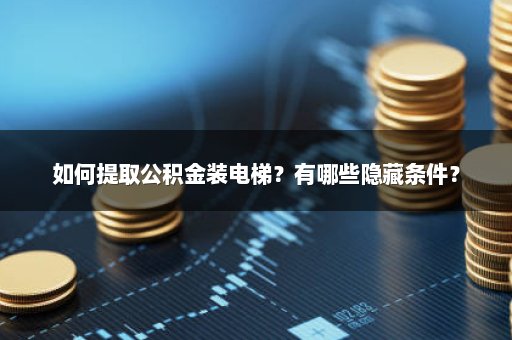 如何提取公积金装电梯？有哪些隐藏条件？
