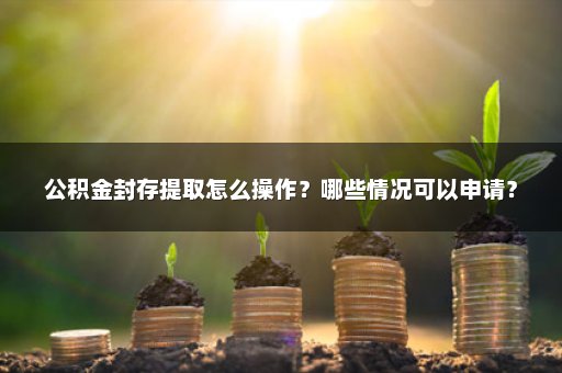公积金封存提取怎么操作？哪些情况可以申请？