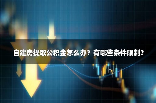自建房提取公积金怎么办？有哪些条件限制？