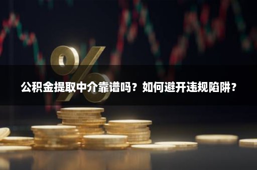 公积金提取中介靠谱吗？如何避开违规陷阱？