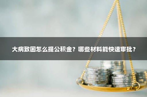 大病致困怎么提公积金？哪些材料能快速审批？