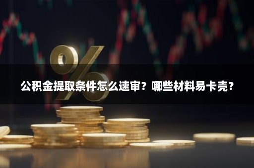 公积金提取条件怎么速审？哪些材料易卡壳？